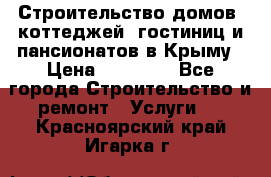 Строительство домов, коттеджей, гостиниц и пансионатов в Крыму › Цена ­ 35 000 - Все города Строительство и ремонт » Услуги   . Красноярский край,Игарка г.